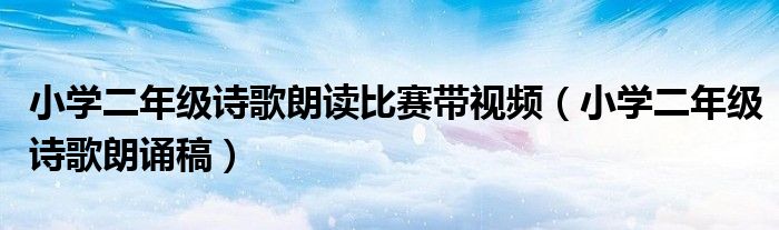 小學(xué)二年級(jí)詩(shī)歌朗讀比賽帶視頻（小學(xué)二年級(jí)詩(shī)歌朗誦稿）