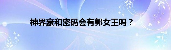 神界豪和密碼會(huì)有郭女王嗎？
