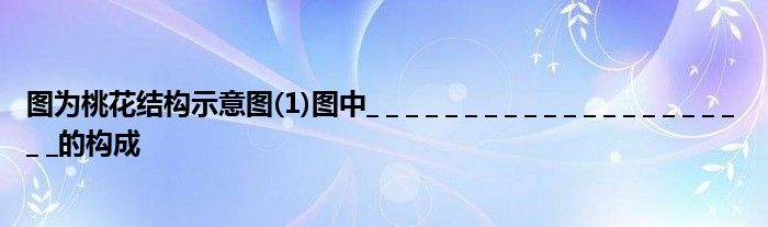 圖為桃花結(jié)構(gòu)示意圖(1)圖中_ _ _ _ _ _ _ _ _ _ _ _ _ _ _ _ _ _ _ _ _的構(gòu)成