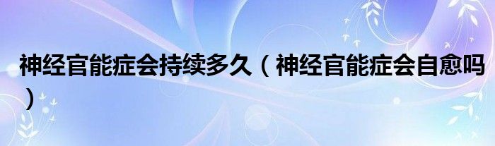 神經(jīng)官能癥會(huì)持續(xù)多久（神經(jīng)官能癥會(huì)自愈嗎）