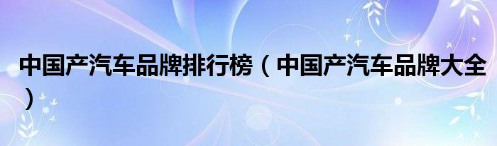 中國產(chǎn)汽車品牌排行榜（中國產(chǎn)汽車品牌大全）