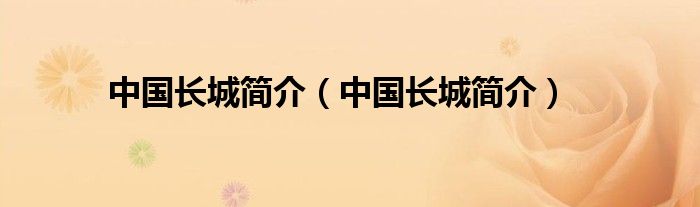 中國(guó)長(zhǎng)城簡(jiǎn)介(中國(guó)長(zhǎng)城簡(jiǎn)介)