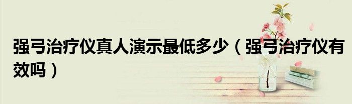 強(qiáng)弓治療儀真人演示最低多少（強(qiáng)弓治療儀有效嗎）