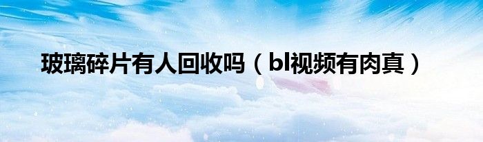 玻璃碎片有人回收嗎(bl視頻有肉真)