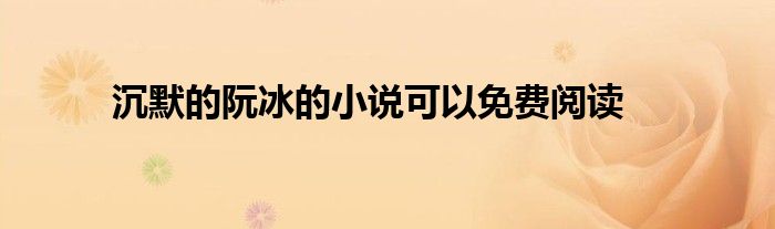 沉默的阮冰的小說(shuō)可以免費(fèi)閱讀
