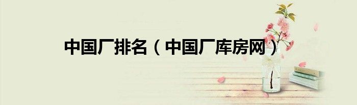 中國廠排名（中國廠庫房網(wǎng)）