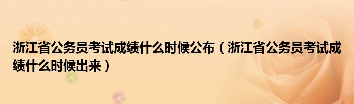 浙江省公務(wù)員考試成績什么時(shí)候公布（浙江省公務(wù)員考試成績什么時(shí)候出來）