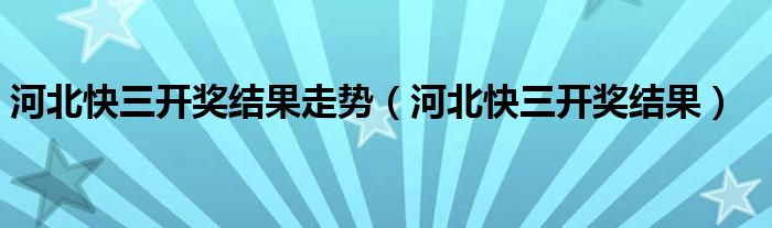 河北快三開(kāi)獎(jiǎng)結(jié)果走勢(shì)（河北快三開(kāi)獎(jiǎng)結(jié)果）