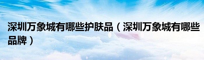 深圳萬象城有哪些護(hù)膚品(深圳萬象城有哪些品牌)