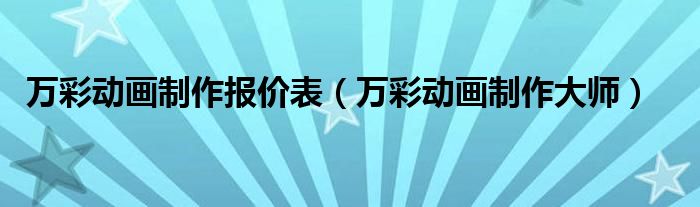 萬(wàn)彩動(dòng)畫(huà)制作報(bào)價(jià)表（萬(wàn)彩動(dòng)畫(huà)制作大師）