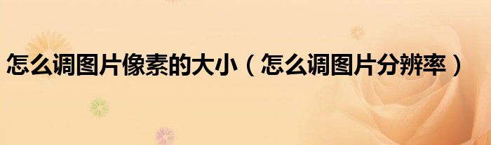 怎么調(diào)圖片像素的大?。ㄔ趺凑{(diào)圖片分辨率）
