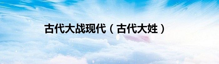 古代大戰(zhàn)現(xiàn)代（古代大姓）