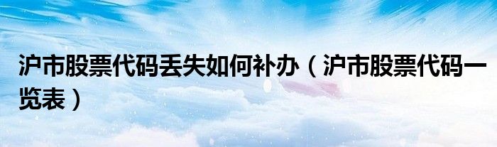 滬市股票代碼丟失如何補辦（滬市股票代碼一覽表）
