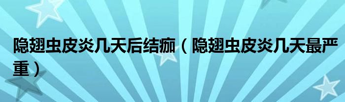 隱翅蟲皮炎幾天后結痂（隱翅蟲皮炎幾天最嚴重）