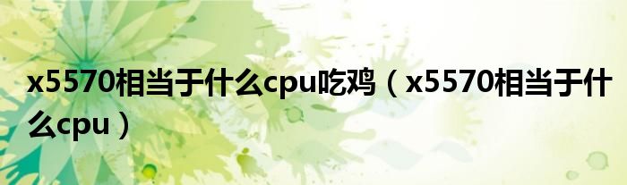 x5570相當(dāng)于什么cpu吃雞（x5570相當(dāng)于什么cpu）