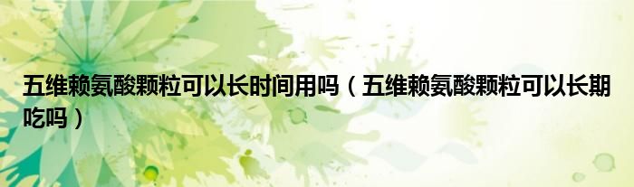 五維賴氨酸顆?？梢蚤L時(shí)間用嗎（五維賴氨酸顆粒可以長期吃嗎）