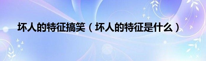 壞人的特征搞笑（壞人的特征是什么）