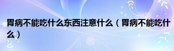 胃病不能吃什么東西注意什么（胃病不能吃什么）