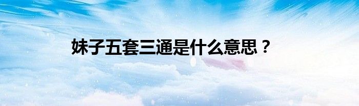 妹子五套三通是什么意思？