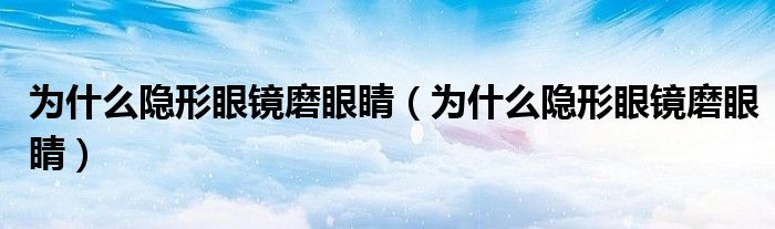 為什么隱形眼鏡磨眼睛（為什么隱形眼鏡磨眼睛）