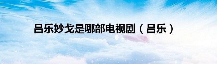 呂樂妙戈是哪部電視?。▍螛罚?class='thumb lazy' /></a>
		    <header>
		<h2><a  href=