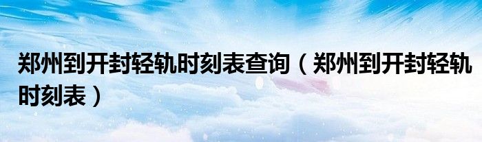 鄭州到開(kāi)封輕軌時(shí)刻表查詢(xún)(鄭州到開(kāi)封輕軌時(shí)刻表)