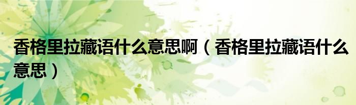香格里拉藏語(yǔ)什么意思?。ㄏ愀窭锢卣Z(yǔ)什么意思）