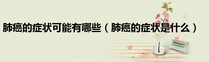 肺癌的癥狀可能有哪些（肺癌的癥狀是什么）