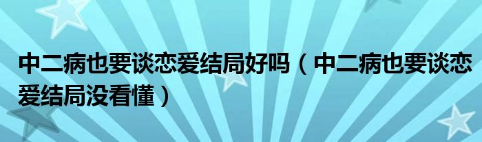 中二病也要談戀愛結(jié)局好嗎（中二病也要談戀愛結(jié)局沒看懂）