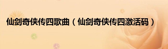 仙劍奇?zhèn)b傳四歌曲（仙劍奇?zhèn)b傳四激活碼）