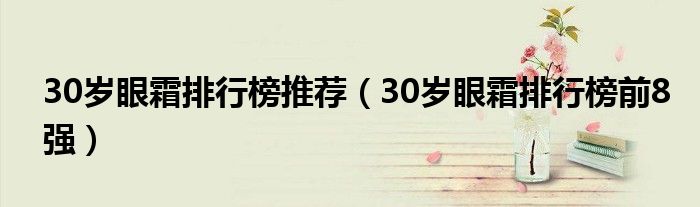 30歲眼霜排行榜推薦（30歲眼霜排行榜前8強(qiáng)）