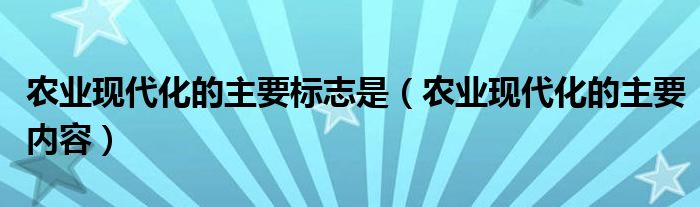 農(nóng)業(yè)現(xiàn)代化的主要標(biāo)志是（農(nóng)業(yè)現(xiàn)代化的主要內(nèi)容）