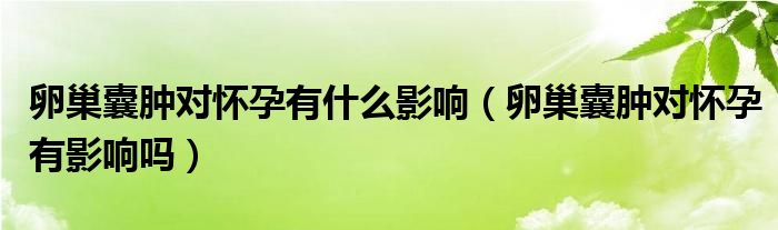 卵巢囊腫對懷孕有什么影響（卵巢囊腫對懷孕有影響嗎）