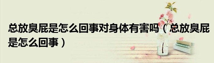 總放臭屁是怎么回事對身體有害嗎（總放臭屁是怎么回事）