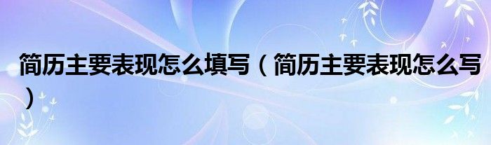 簡歷主要表現(xiàn)怎么填寫（簡歷主要表現(xiàn)怎么寫）