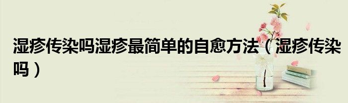 濕疹傳染嗎濕疹最簡單的自愈方法（濕疹傳染嗎）