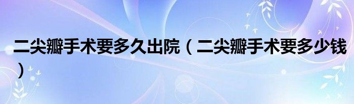 二尖瓣手術要多久出院（二尖瓣手術要多少錢）