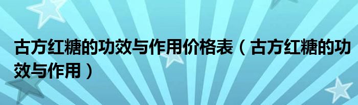 古方紅糖的功效與作用價(jià)格表（古方紅糖的功效與作用）