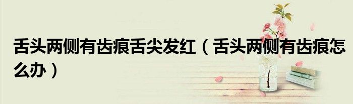 舌頭兩側(cè)有齒痕舌尖發(fā)紅（舌頭兩側(cè)有齒痕怎么辦）