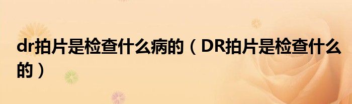 dr拍片是檢查什么病的(DR拍片是檢查什么的)