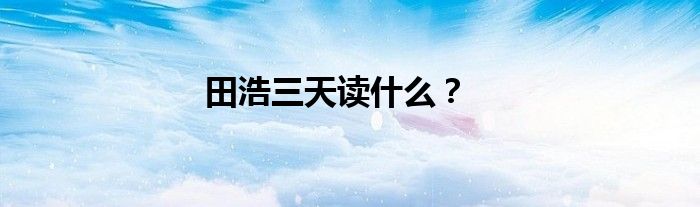 田浩三天讀什么？