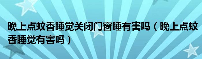 晚上點蚊香睡覺關(guān)閉門窗睡有害嗎（晚上點蚊香睡覺有害嗎）