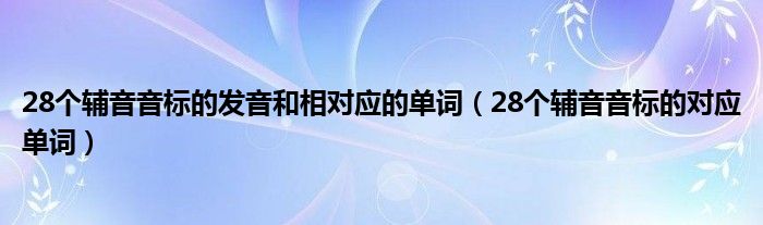 28個輔音音標的發(fā)音和相對應(yīng)的單詞（28個輔音音標的對應(yīng)單詞）