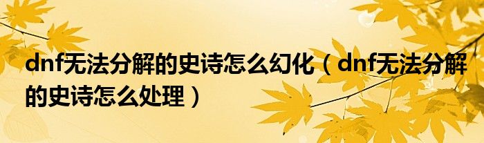 dnf無法分解的史詩怎么幻化(dnf無法分解的史詩怎么處理)