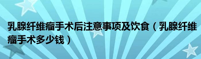 乳腺纖維瘤手術(shù)后注意事項(xiàng)及飲食（乳腺纖維瘤手術(shù)多少錢）