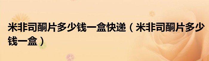 米非司酮片多少錢一盒快遞（米非司酮片多少錢一盒）
