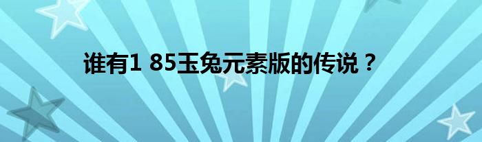 誰有1 85玉兔元素版的傳說？