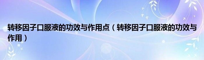 轉(zhuǎn)移因子口服液的功效與作用點(diǎn)（轉(zhuǎn)移因子口服液的功效與作用）