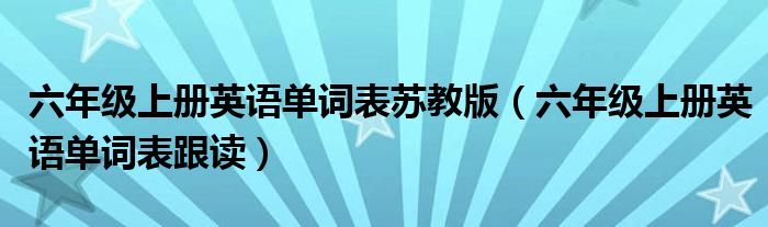 六年級上冊英語單詞表蘇教版（六年級上冊英語單詞表跟讀）
