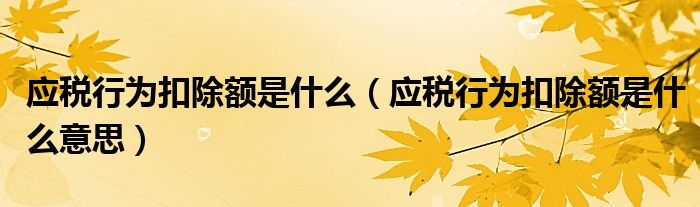 應(yīng)稅行為扣除額是什么(應(yīng)稅行為扣除額是什么意思)